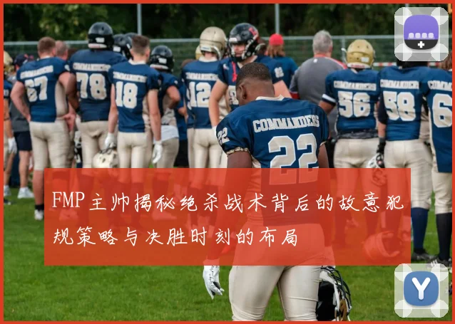 FMP主帅揭秘绝杀战术背后的故意犯规策略与决胜时刻的布局