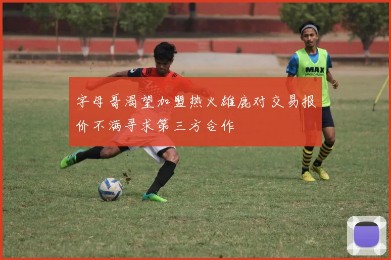 字母哥渴望加盟热火雄鹿对交易报价不满寻求第三方合作