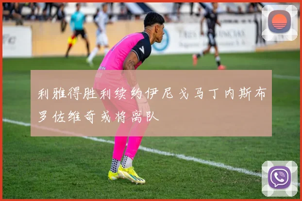 利雅得胜利续约伊尼戈马丁内斯布罗佐维奇或将离队