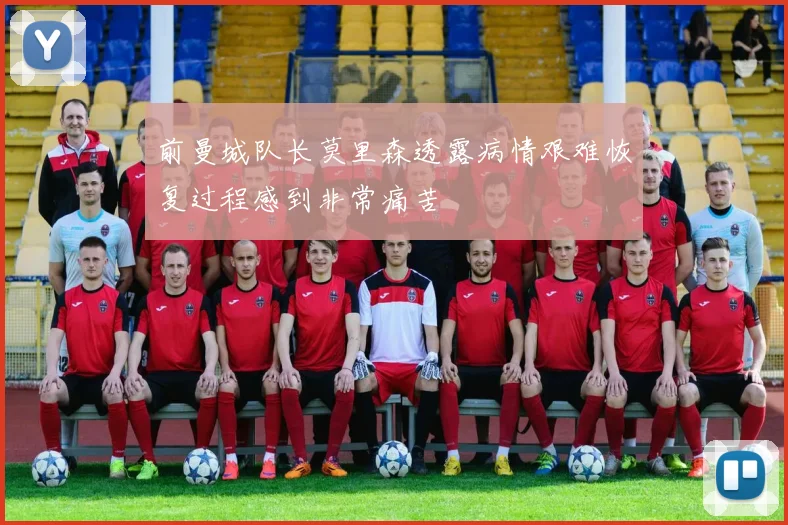 前曼城队长莫里森透露病情艰难恢复过程感到非常痛苦