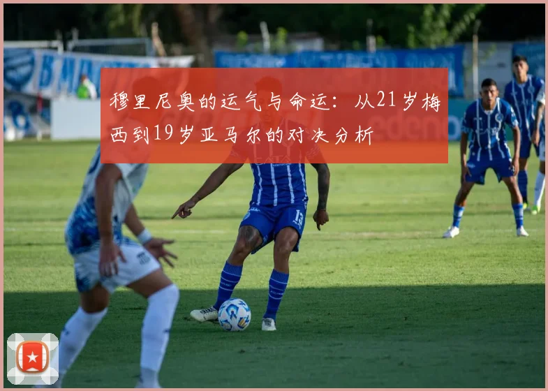 穆里尼奥的运气与命运：从21岁梅西到19岁亚马尔的对决分析
