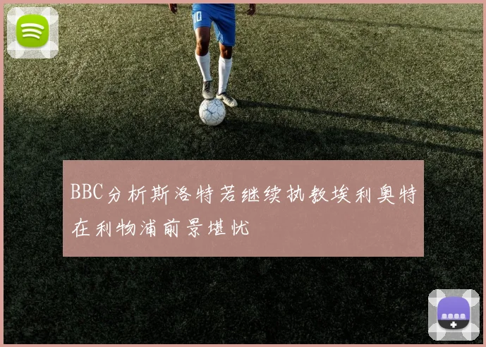 BBC分析斯洛特若继续执教埃利奥特在利物浦前景堪忧