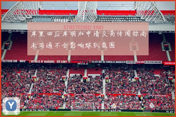 库里回应库明加申请交易传闻称尚未沟通不会影响球队氛围