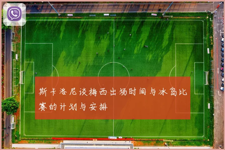 斯卡洛尼谈梅西出场时间与冰岛比赛的计划与安排