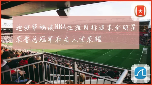 迪班萨畅谈NBA生涯目标追求全明星荣誉总冠军和名人堂荣耀