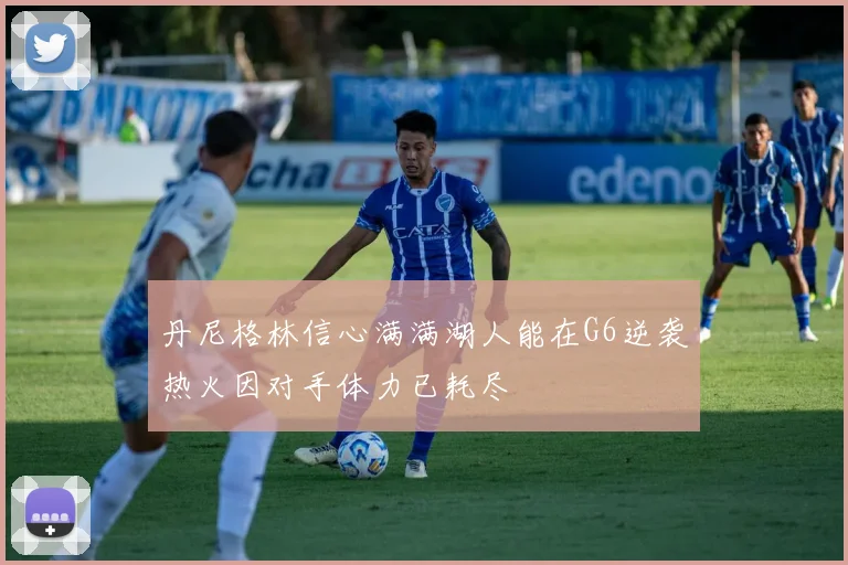 丹尼格林信心满满湖人能在G6逆袭热火因对手体力已耗尽