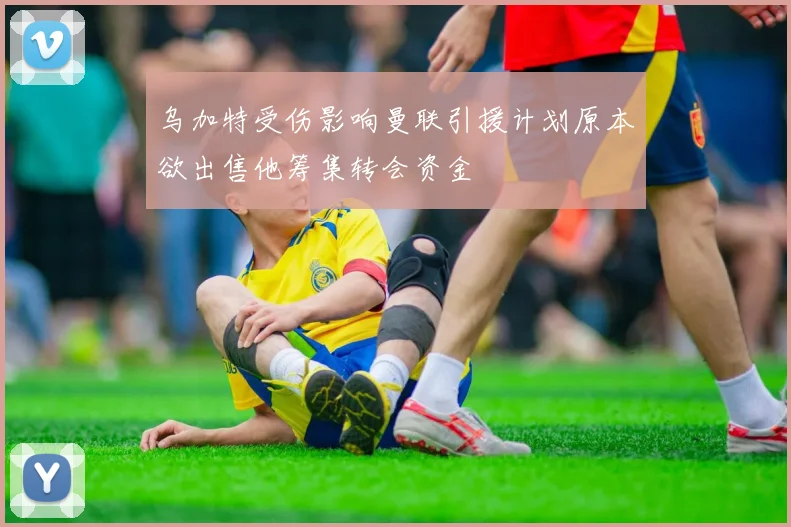 乌加特受伤影响曼联引援计划原本欲出售他筹集转会资金