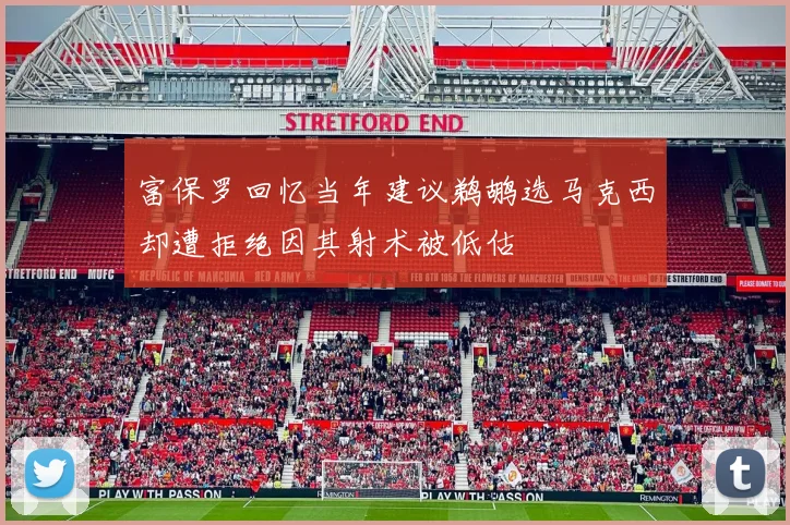 富保罗回忆当年建议鹈鹕选马克西却遭拒绝因其射术被低估