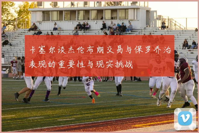 卡塞尔谈杰伦布朗交易与保罗乔治表现的重要性与现实挑战