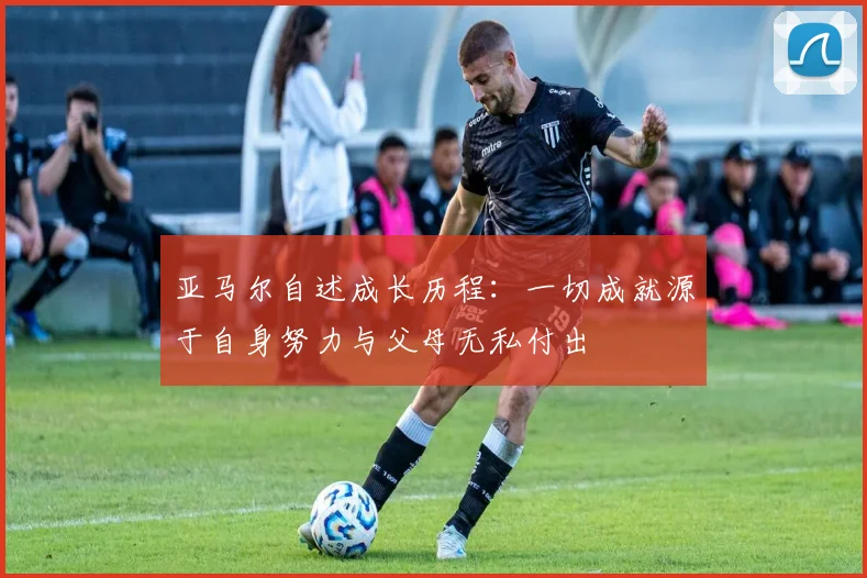 亚马尔自述成长历程：一切成就源于自身努力与父母无私付出