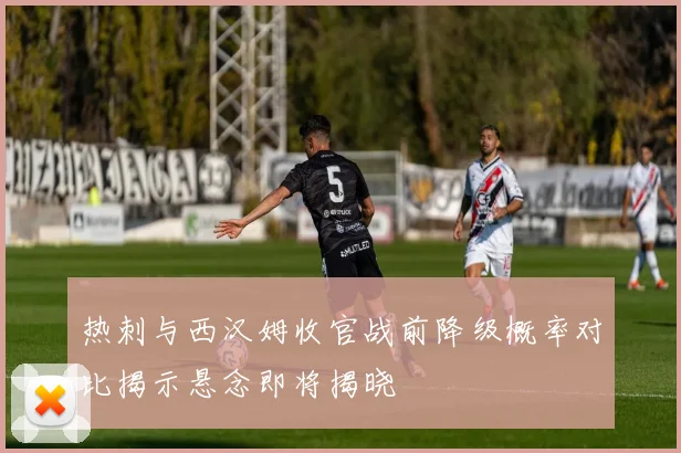 热刺与西汉姆收官战前降级概率对比揭示悬念即将揭晓