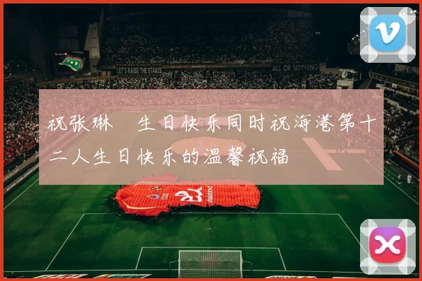 祝张琳芃生日快乐同时祝海港第十二人生日快乐的温馨祝福