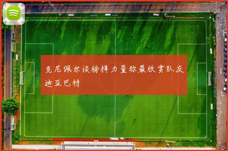克尼佩尔谈榜样力量称最欣赏队友迪亚巴特