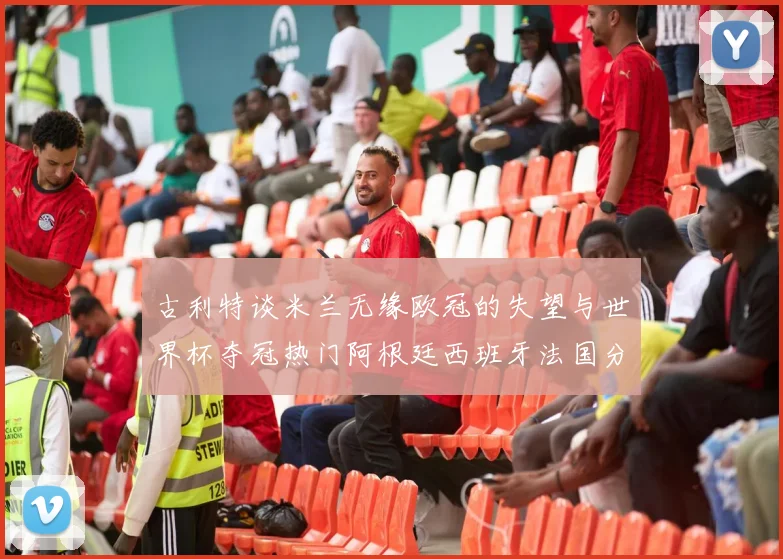 古利特谈米兰无缘欧冠的失望与世界杯夺冠热门阿根廷西班牙法国分析