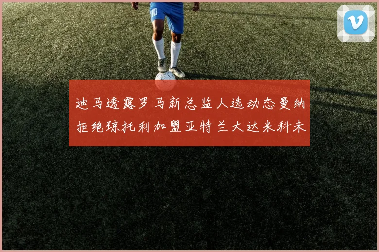 迪马透露罗马新总监人选动态曼纳拒绝琼托利加盟亚特兰大达米科未接洽
