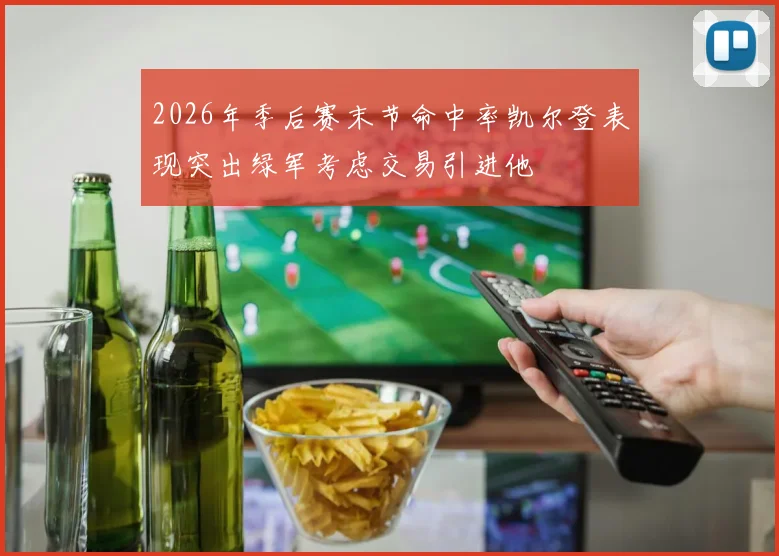 2026年季后赛末节命中率凯尔登表现突出绿军考虑交易引进他