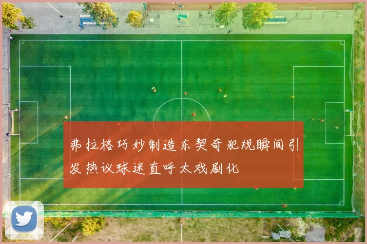 弗拉格巧妙制造东契奇犯规瞬间引发热议球迷直呼太戏剧化