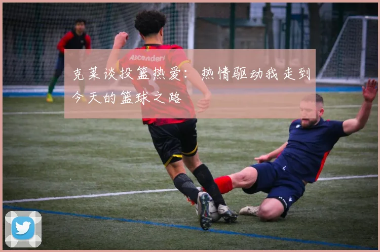 克莱谈投篮热爱：热情驱动我走到今天的篮球之路