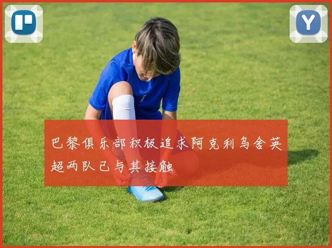 巴黎俱乐部积极追求阿克利乌舍英超两队已与其接触