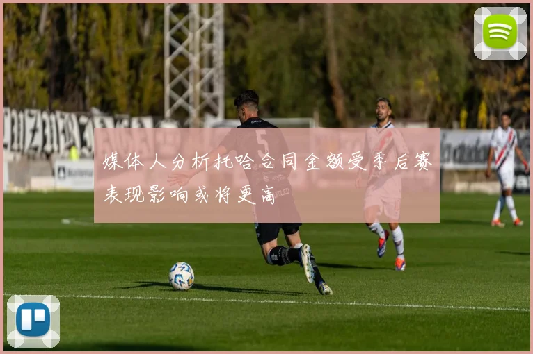 媒体人分析托哈合同金额受季后赛表现影响或将更高