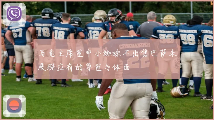 马竞主席重申小蜘蛛不出售巴萨未展现应有的尊重与体面