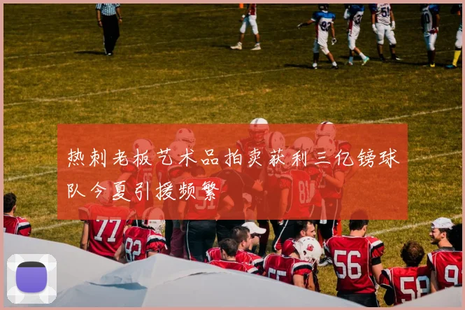 热刺老板艺术品拍卖获利三亿镑球队今夏引援频繁