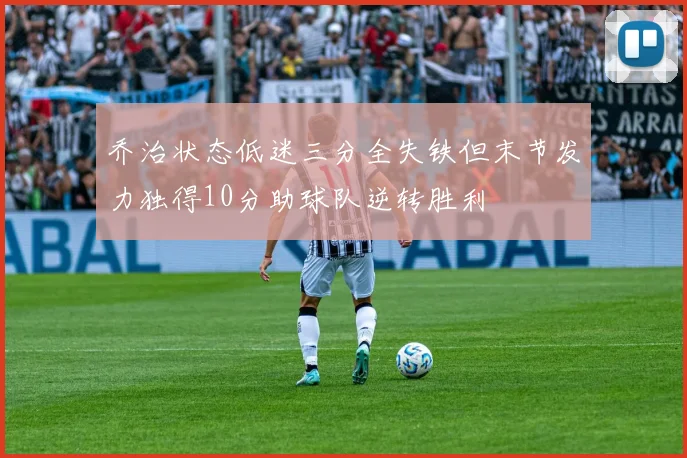 乔治状态低迷三分全失铁但末节发力独得10分助球队逆转胜利