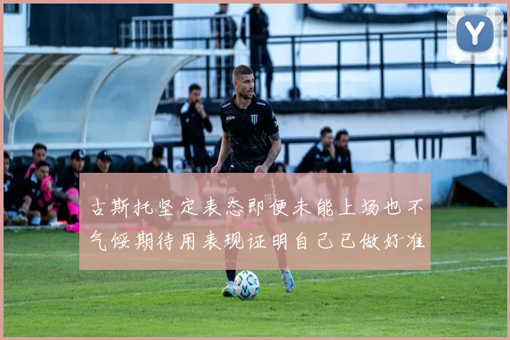 古斯托坚定表态即便未能上场也不气馁期待用表现证明自己已做好准备
