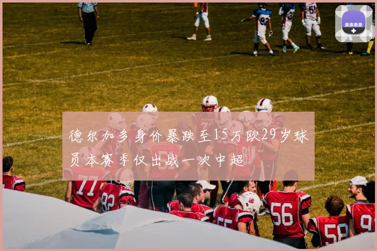 德尔加多身价暴跌至15万欧29岁球员本赛季仅出战一次中超
