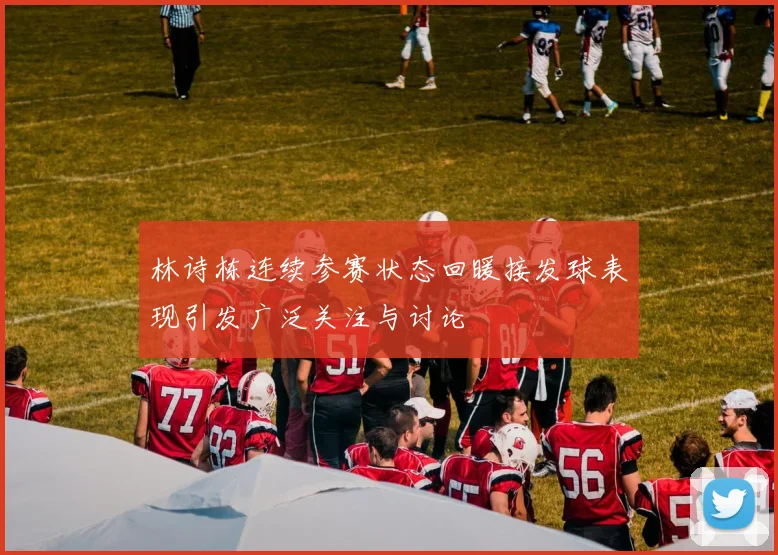 林诗栋连续参赛状态回暖接发球表现引发广泛关注与讨论