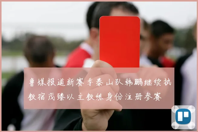 鲁媒报道新赛季泰山队韩鹏继续执教宿茂臻以主教练身份注册参赛
