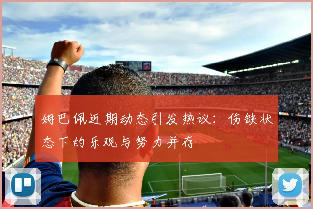 姆巴佩近期动态引发热议：伤缺状态下的乐观与努力并存