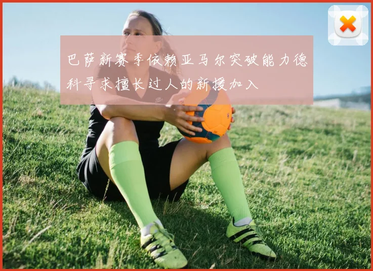 巴萨新赛季依赖亚马尔突破能力德科寻求擅长过人的新援加入