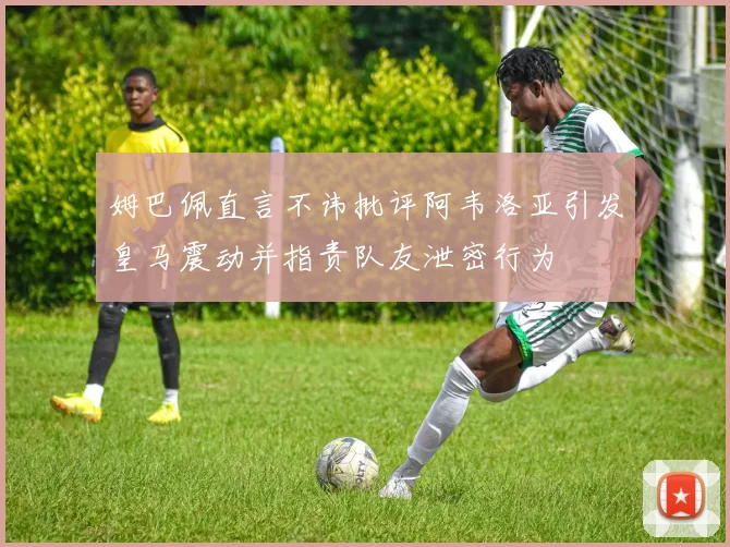 姆巴佩直言不讳批评阿韦洛亚引发皇马震动并指责队友泄密行为